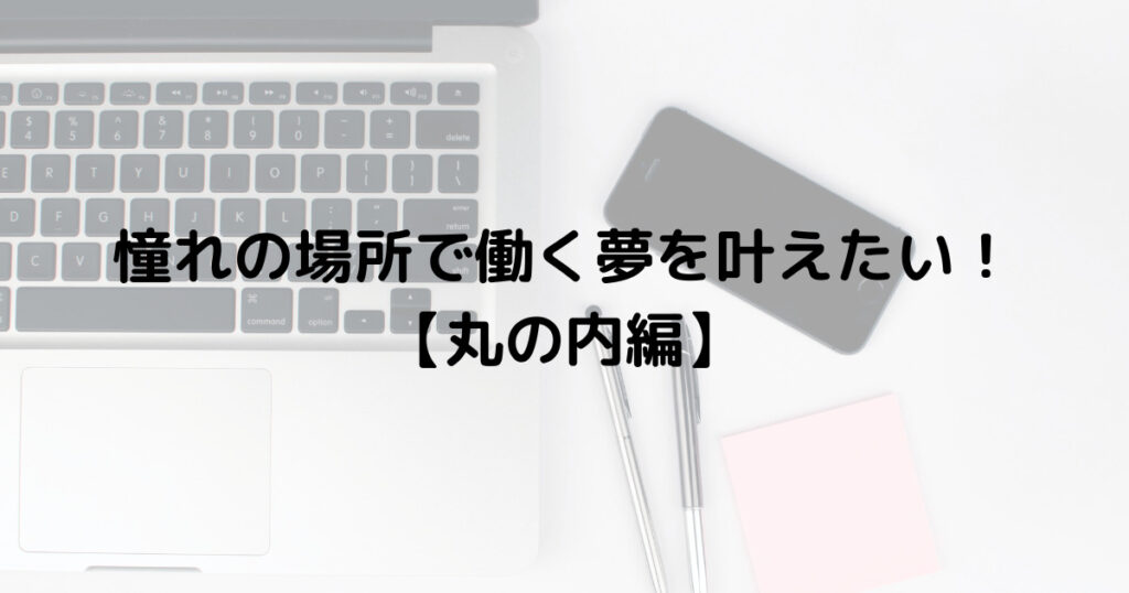 憧れの場所で働く夢を叶えたい【丸の内編】