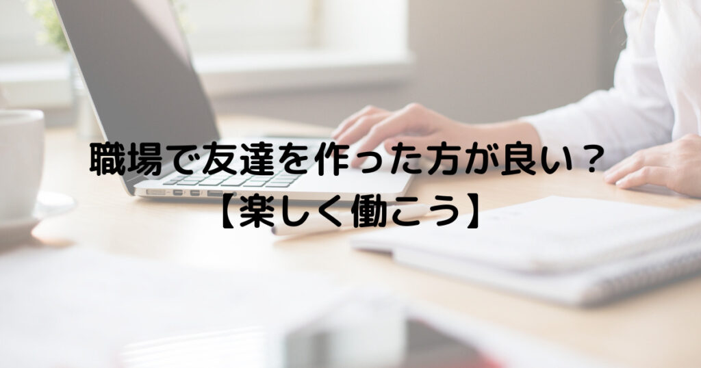 職場で友達を作った方が良い？【楽しく働こう】