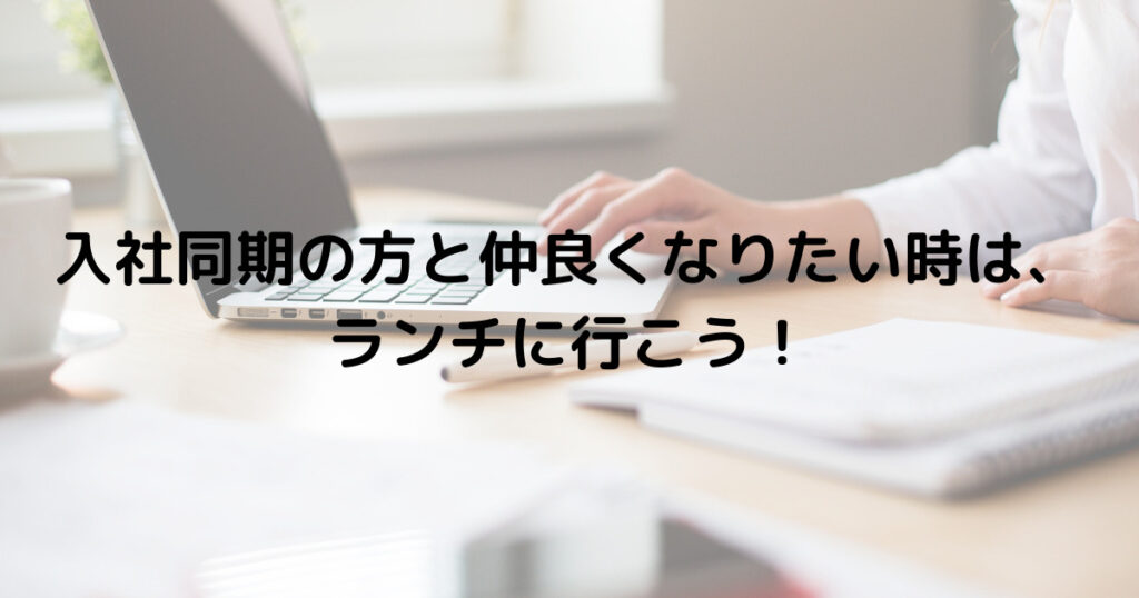 入社同期の方と仲良くなりたい時は、ランチに行こう！