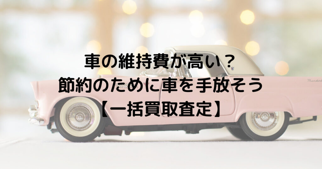 車の維持費が高い？節約のために車を手放そう【一括買取査定】